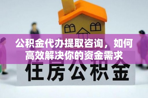北塔公积金代办提取咨询，如何高效解决你的资金需求