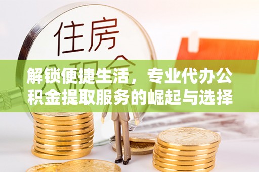 北塔解锁便捷生活，专业代办公积金提取服务的崛起与选择
