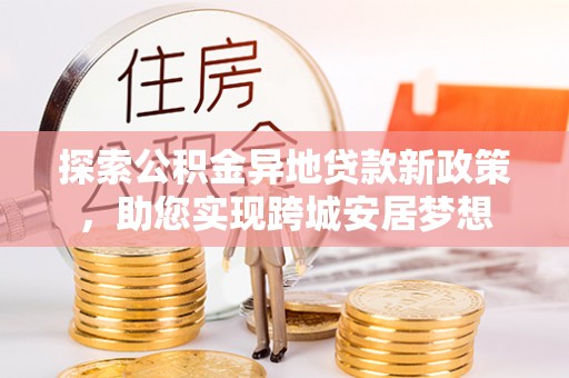 北塔探索公积金异地贷款新政策，助您实现跨城安居梦想