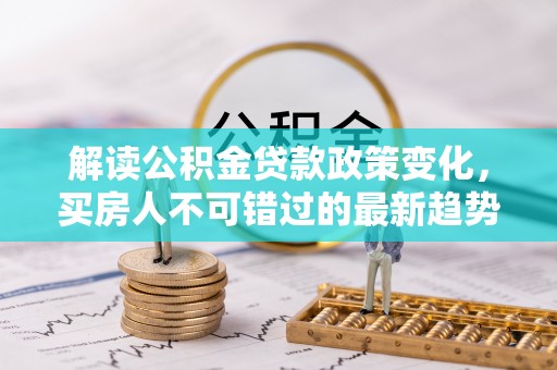 北塔解读公积金贷款政策变化，买房人不可错过的最新趋势