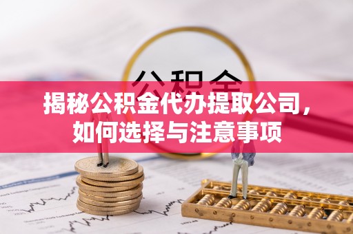 北塔揭秘公积金代办提取公司，如何选择与注意事项