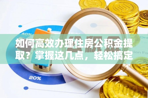 北塔如何高效办理住房公积金提取？掌握这几点，轻松搞定！