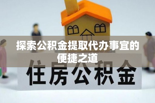 北塔探索公积金提取代办事宜的便捷之道
