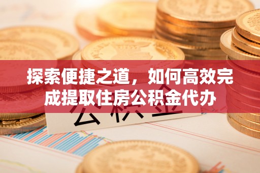北塔探索便捷之道，如何高效完成提取住房公积金代办