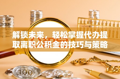 北塔解锁未来，轻松掌握代办提取离职公积金的技巧与策略