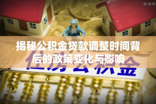 北塔揭秘公积金贷款调整时间背后的政策变化与影响