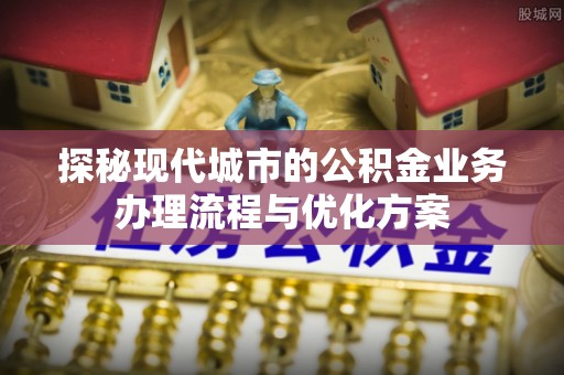 北塔探秘现代城市的公积金业务办理流程与优化方案