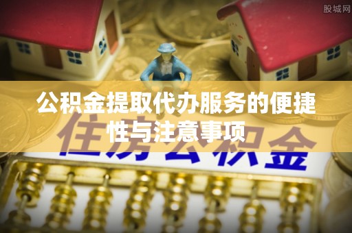 北塔公积金提取代办服务的便捷性与注意事项