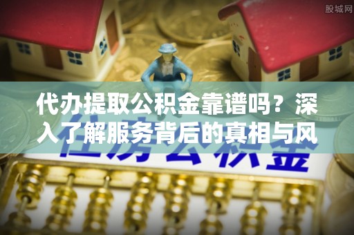 北塔代办提取公积金靠谱吗？深入了解服务背后的真相与风险