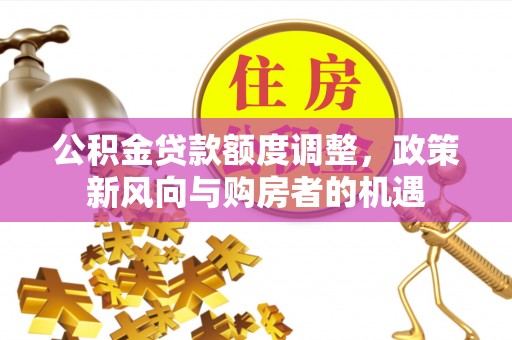 北塔公积金贷款额度调整，政策新风向与购房者的机遇