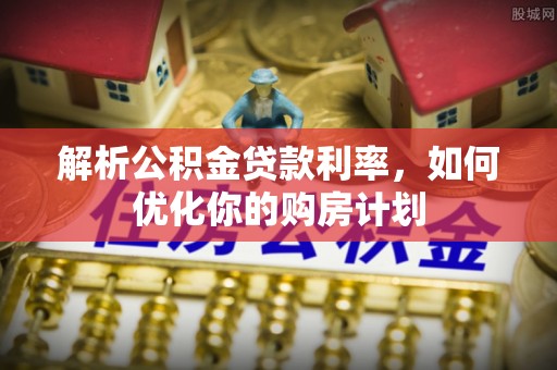 北塔解析公积金贷款利率，如何优化你的购房计划