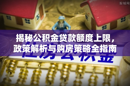 北塔揭秘公积金贷款额度上限，政策解析与购房策略全指南