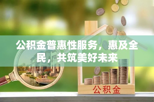 北塔公积金普惠性服务，惠及全民，共筑美好未来