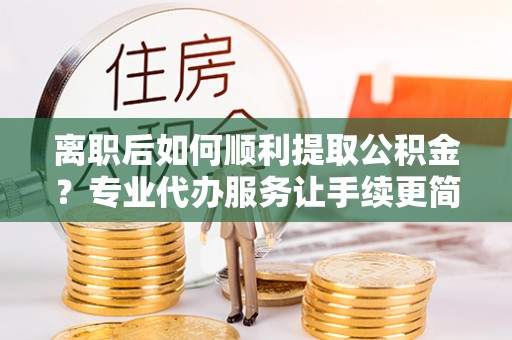 北塔离职后如何顺利提取公积金？专业代办服务让手续更简单