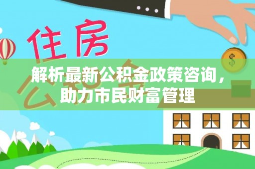 北塔解析最新公积金政策咨询，助力市民财富管理