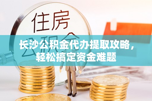 北塔长沙公积金代办提取攻略，轻松搞定资金难题