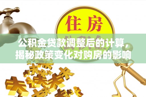 北塔公积金贷款调整后的计算，揭秘政策变化对购房的影响