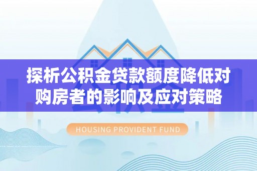 北塔探析公积金贷款额度降低对购房者的影响及应对策略