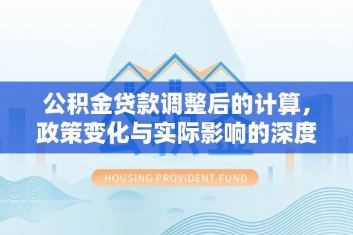 北塔公积金贷款调整后的计算，政策变化与实际影响的深度解析
