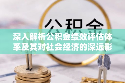 北塔深入解析公积金绩效评估体系及其对社会经济的深远影响