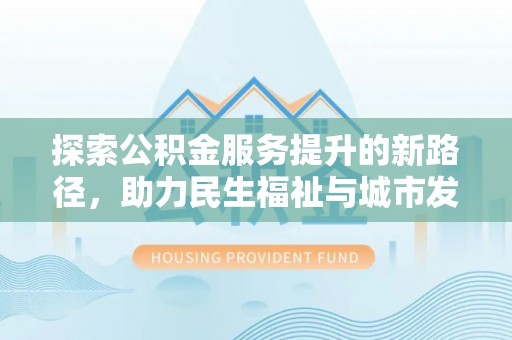 北塔探索公积金服务提升的新路径，助力民生福祉与城市发展