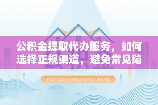北塔公积金提取代办服务，如何选择正规渠道，避免常见陷阱