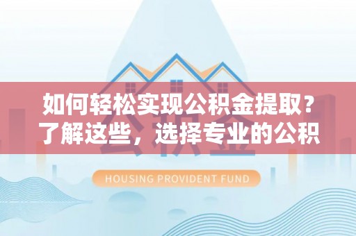 北塔如何轻松实现公积金提取？了解这些，选择专业的公积金提取代办服务