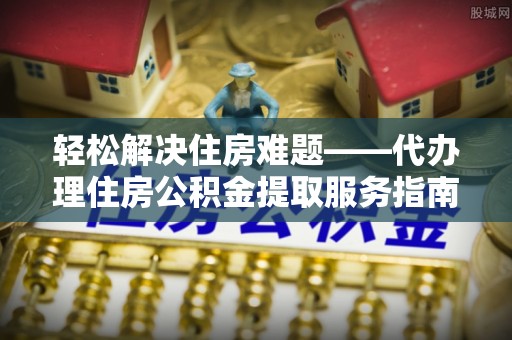 北塔轻松解决住房难题——代办理住房公积金提取服务指南