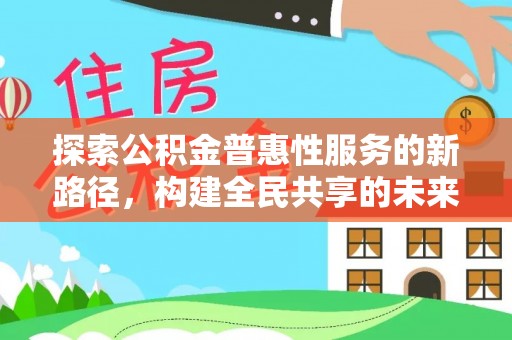 北塔探索公积金普惠性服务的新路径，构建全民共享的未来