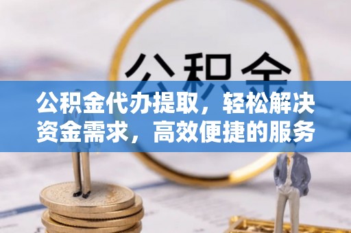 北塔公积金代办提取，轻松解决资金需求，高效便捷的服务选择