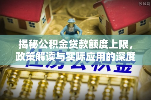 北塔揭秘公积金贷款额度上限，政策解读与实际应用的深度分析