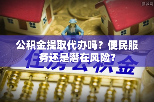 北塔公积金提取代办吗？便民服务还是潜在风险？