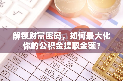 北塔解锁财富密码，如何最大化你的公积金提取金额？