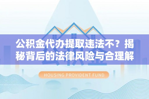 北塔公积金代办提取违法不？揭秘背后的法律风险与合理解决方案