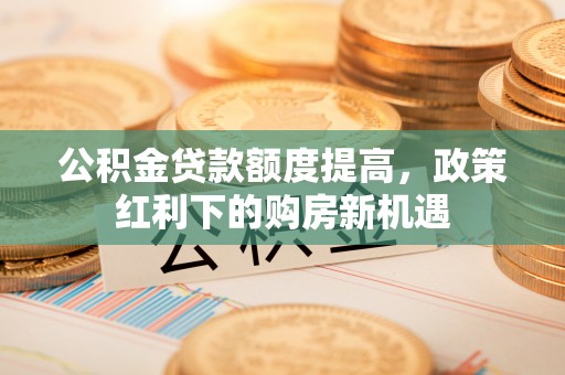 北塔公积金贷款额度提高，政策红利下的购房新机遇