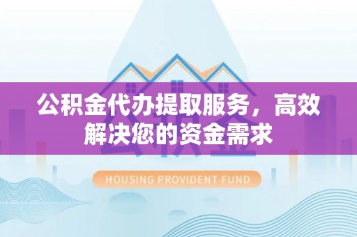北塔公积金代办提取服务，高效解决您的资金需求