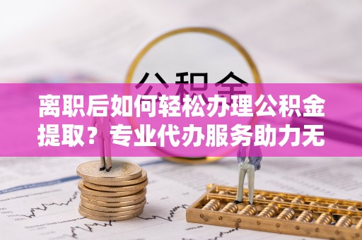 北塔离职后如何轻松办理公积金提取？专业代办服务助力无忧
