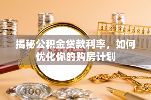北塔揭秘公积金贷款利率，如何优化你的购房计划