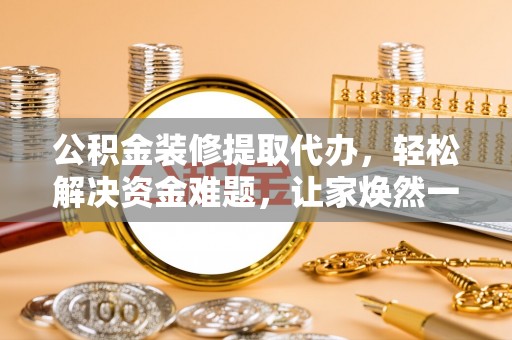 北塔公积金装修提取代办，轻松解决资金难题，让家焕然一新