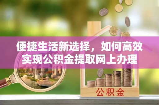 北塔便捷生活新选择，如何高效实现公积金提取网上办理