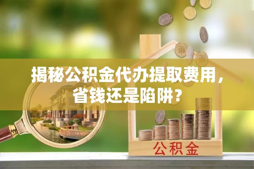 北塔揭秘公积金代办提取费用，省钱还是陷阱？