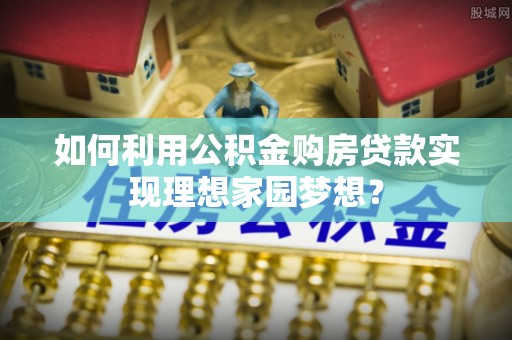 北塔如何利用公积金购房贷款实现理想家园梦想？