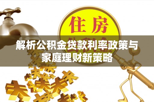 北塔解析公积金贷款利率政策与家庭理财新策略