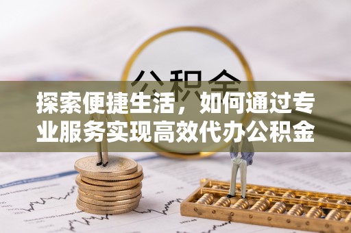 北塔探索便捷生活，如何通过专业服务实现高效代办公积金提取