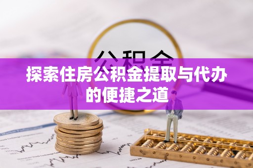 北塔探索住房公积金提取与代办的便捷之道