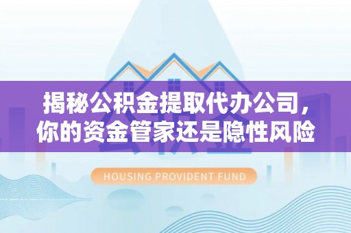 北塔揭秘公积金提取代办公司，你的资金管家还是隐性风险？