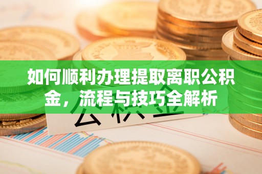 北塔如何顺利办理提取离职公积金，流程与技巧全解析