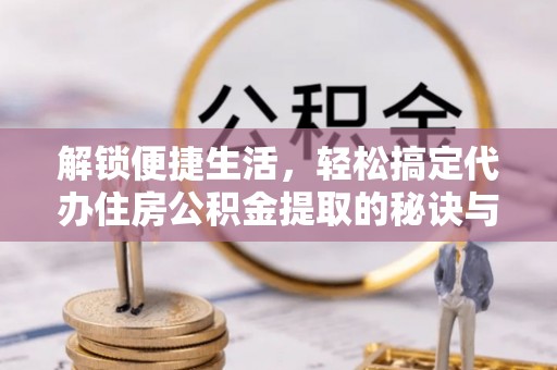 北塔解锁便捷生活，轻松搞定代办住房公积金提取的秘诀与技巧
