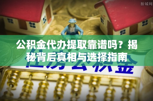北塔公积金代办提取靠谱吗？揭秘背后真相与选择指南