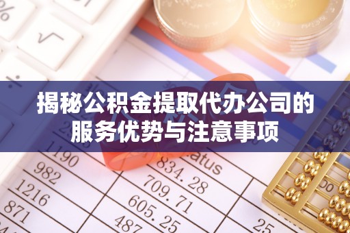 北塔揭秘公积金提取代办公司的服务优势与注意事项
